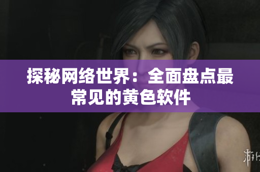 探秘网络世界：全面盘点最常见的黄色软件