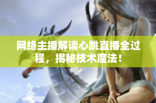 网络主播解读心跳直播全过程，揭秘技术魔法！