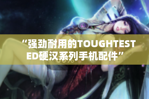 “强劲耐用的TOUGHTESTED硬汉系列手机配件”