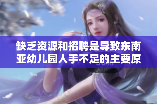 缺乏资源和招聘是导致东南亚幼儿园人手不足的主要原因