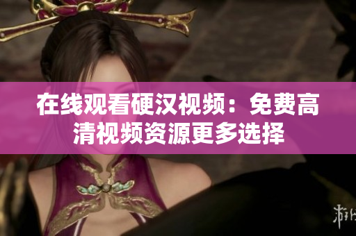 在线观看硬汉视频：免费高清视频资源更多选择