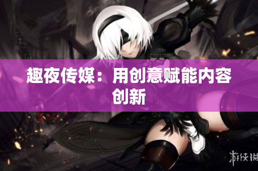 趣夜传媒：用创意赋能内容创新