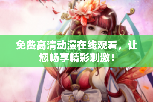 免费高清动漫在线观看，让您畅享精彩刺激！