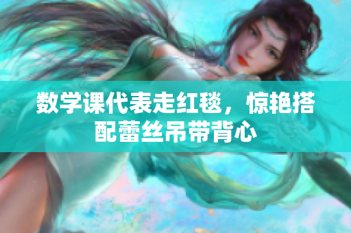 数学课代表走红毯，惊艳搭配蕾丝吊带背心