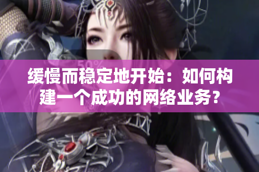 缓慢而稳定地开始：如何构建一个成功的网络业务？