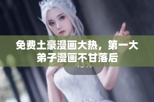 免费土豪漫画大热，第一大弟子漫画不甘落后