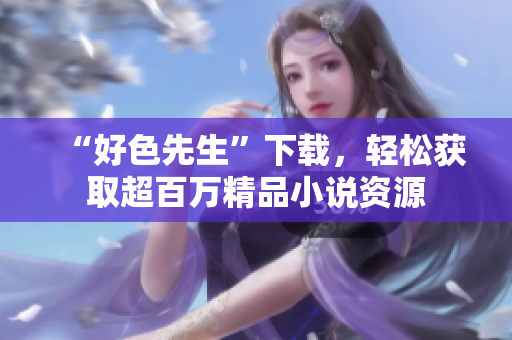 “好色先生”下载，轻松获取超百万精品小说资源
