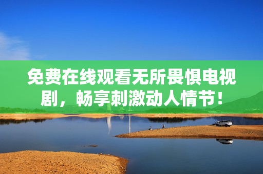 免费在线观看无所畏惧电视剧，畅享刺激动人情节！