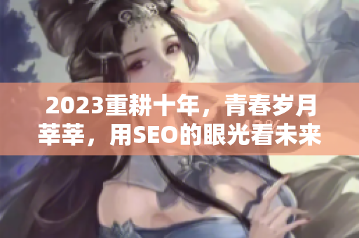 2023重耕十年，青春岁月莘莘，用SEO的眼光看未来