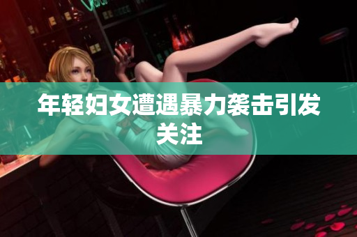 年轻妇女遭遇暴力袭击引发关注