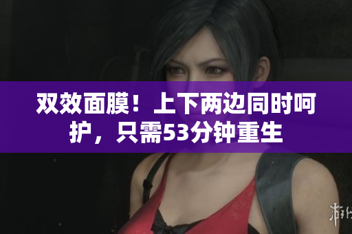 双效面膜！上下两边同时呵护，只需53分钟重生