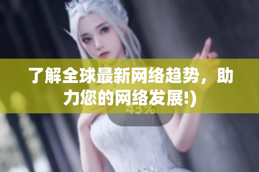 了解全球最新网络趋势，助力您的网络发展!)