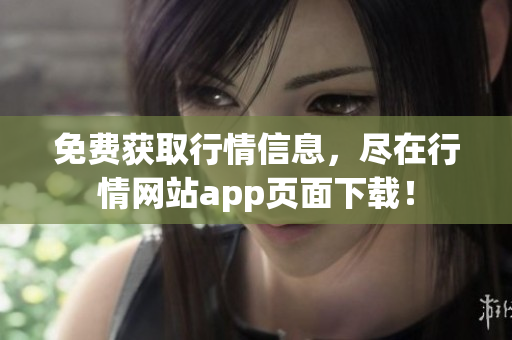 免费获取行情信息，尽在行情网站app页面下载！