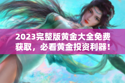 2023完整版黄金大全免费获取，必看黄金投资利器！