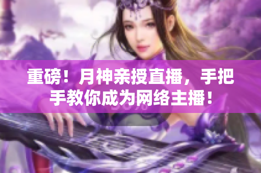 重磅！月神亲授直播，手把手教你成为网络主播！