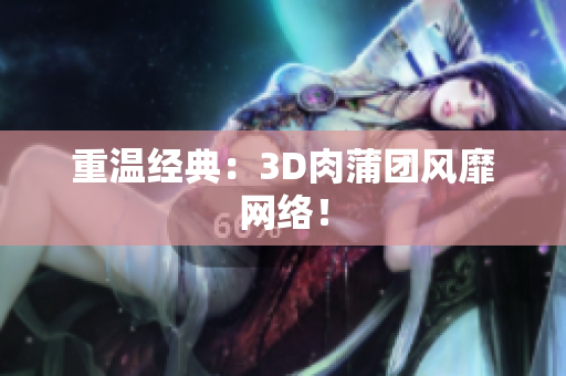 重温经典：3D肉蒲团风靡网络！