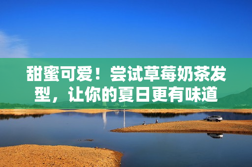 甜蜜可爱！尝试草莓奶茶发型，让你的夏日更有味道