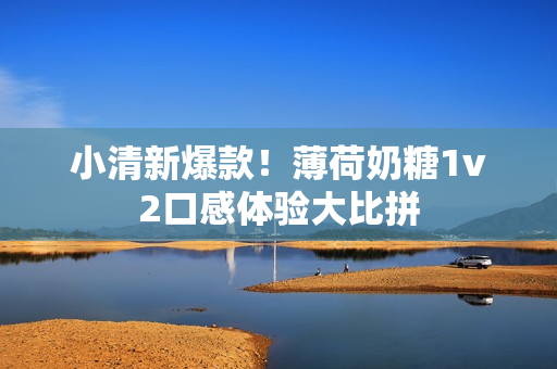 小清新爆款！薄荷奶糖1v2口感体验大比拼