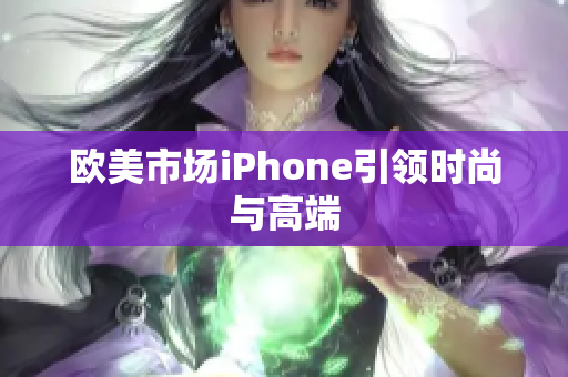 欧美市场iPhone引领时尚与高端