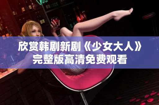 欣赏韩剧新剧《少女大人》完整版高清免费观看