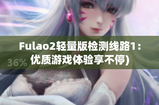Fulao2轻量版检测线路1：优质游戏体验享不停)