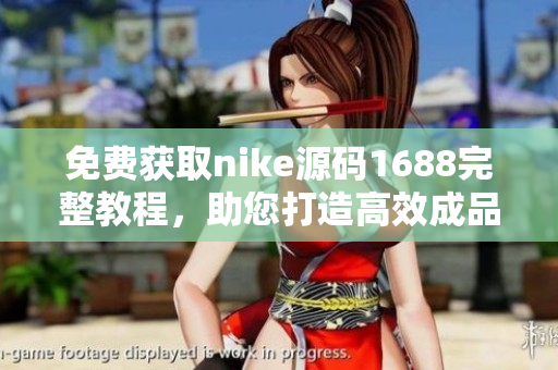 免费获取nike源码1688完整教程，助您打造高效成品网站
