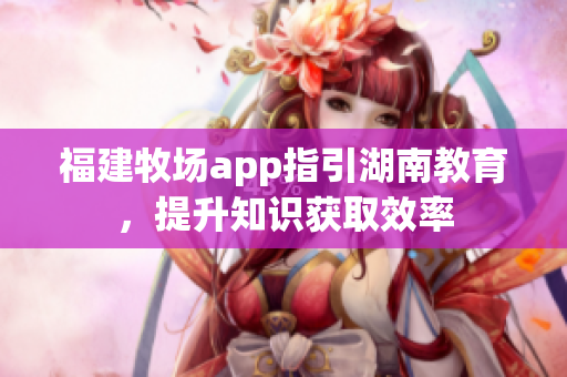 福建牧场app指引湖南教育，提升知识获取效率