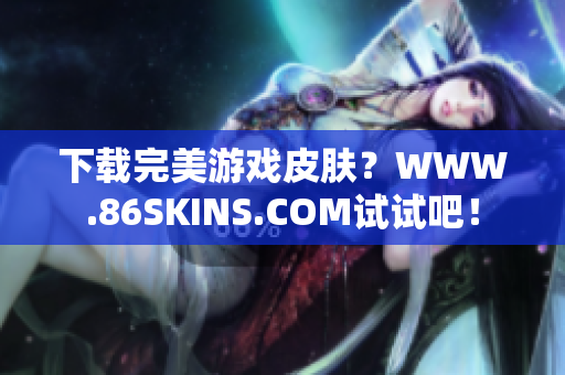 下载完美游戏皮肤？WWW.86SKINS.COM试试吧！
