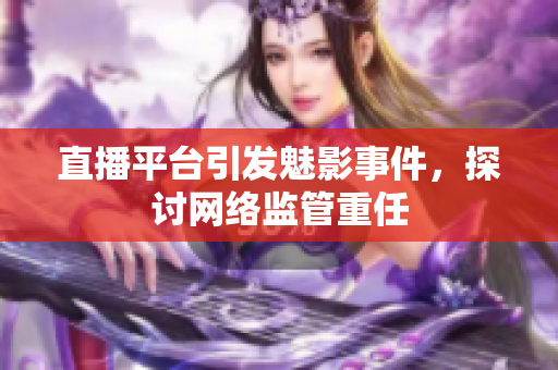 直播平台引发魅影事件，探讨网络监管重任