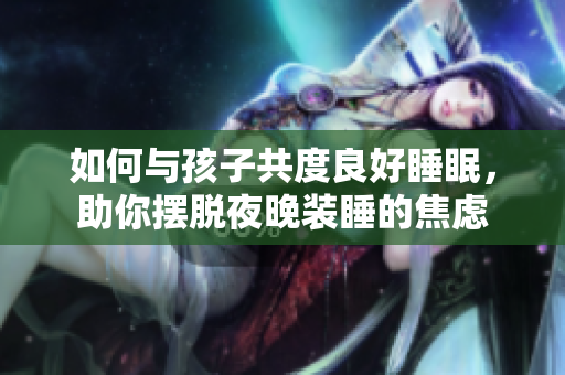 如何与孩子共度良好睡眠，助你摆脱夜晚装睡的焦虑