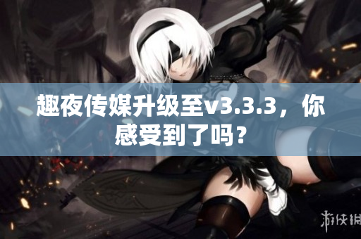 趣夜传媒升级至v3.3.3，你感受到了吗？