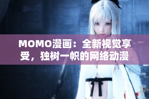 MOMO漫画：全新视觉享受，独树一帜的网络动漫