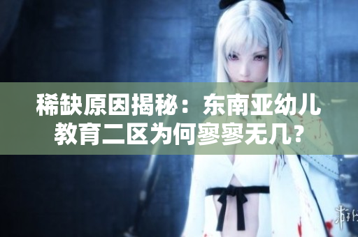 稀缺原因揭秘：东南亚幼儿教育二区为何寥寥无几？