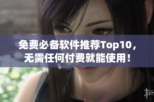 免费必备软件推荐Top10，无需任何付费就能使用！