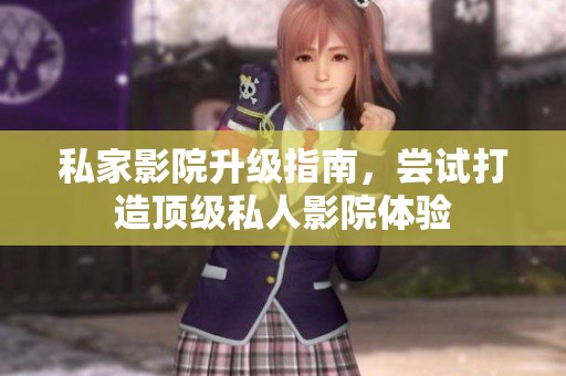 私家影院升级指南，尝试打造顶级私人影院体验