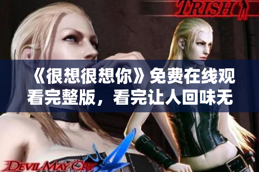 《很想很想你》免费在线观看完整版，看完让人回味无穷