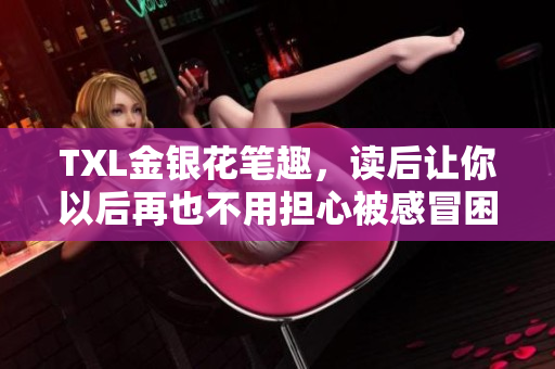 TXL金银花笔趣，读后让你以后再也不用担心被感冒困扰！