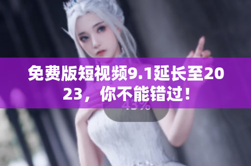 免费版短视频9.1延长至2023，你不能错过！