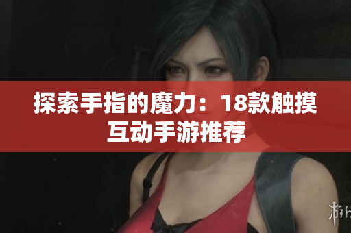 探索手指的魔力：18款触摸互动手游推荐