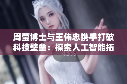 周莹博士与王伟忠携手打破科技壁垒：探索人工智能拓展新领域