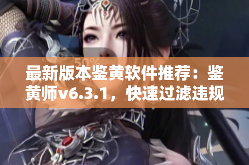 最新版本鉴黄软件推荐：鉴黄师v6.3.1，快速过滤违规内容