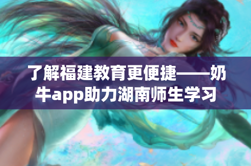 了解福建教育更便捷——奶牛app助力湖南师生学习