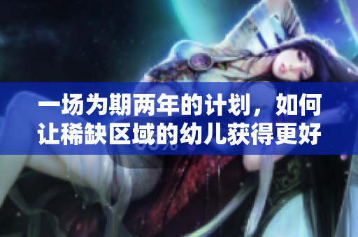 一场为期两年的计划，如何让稀缺区域的幼儿获得更好的教育？