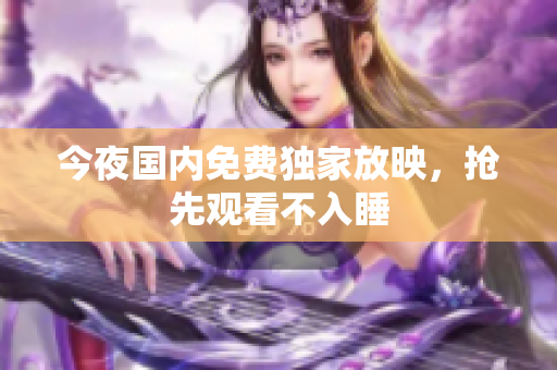 今夜国内免费独家放映，抢先观看不入睡