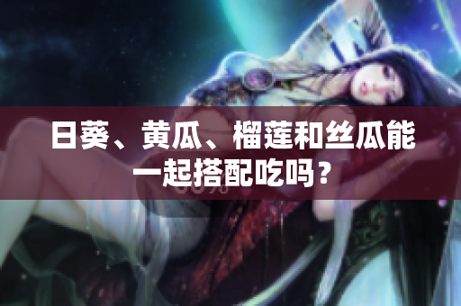 日葵、黄瓜、榴莲和丝瓜能一起搭配吃吗？