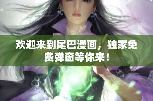 欢迎来到尾巴漫画，独家免费弹窗等你来！