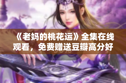 《老妈的桃花运》全集在线观看，免费赠送豆瓣高分好评！