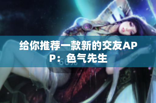 给你推荐一款新的交友APP：色气先生