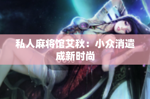 私人麻将馆艾秋：小众消遣成新时尚