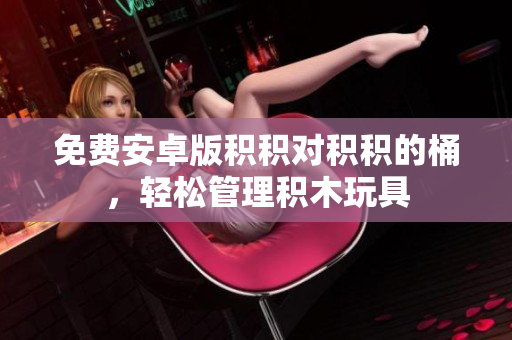 免费安卓版积积对积积的桶，轻松管理积木玩具